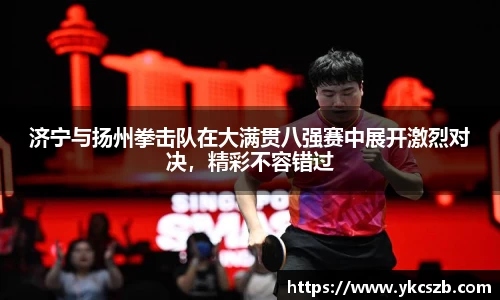济宁与扬州拳击队在大满贯八强赛中展开激烈对决，精彩不容错过