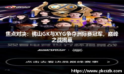 焦点对决：佛山GK与XYG争夺洲际赛冠军，巅峰之战揭幕