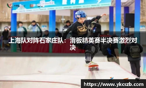 上海队对阵石家庄队：滑板精英赛半决赛激烈对决