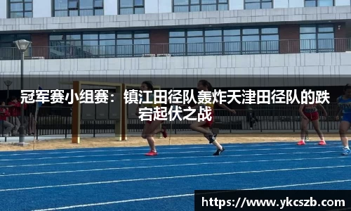 冠军赛小组赛：镇江田径队轰炸天津田径队的跌宕起伏之战