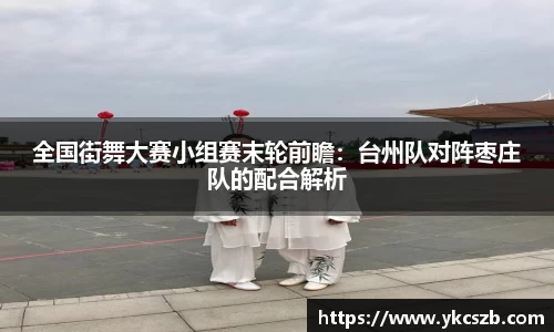 全国街舞大赛小组赛末轮前瞻：台州队对阵枣庄队的配合解析