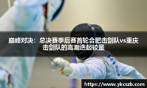 巅峰对决：总决赛季后赛首轮合肥击剑队vs重庆击剑队的高潮迭起较量